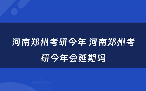 河南郑州考研今年 河南郑州考研今年会延期吗