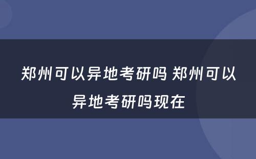 郑州可以异地考研吗 郑州可以异地考研吗现在