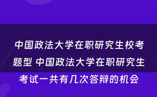 中国政法大学在职研究生校考题型 中国政法大学在职研究生考试一共有几次答辩的机会