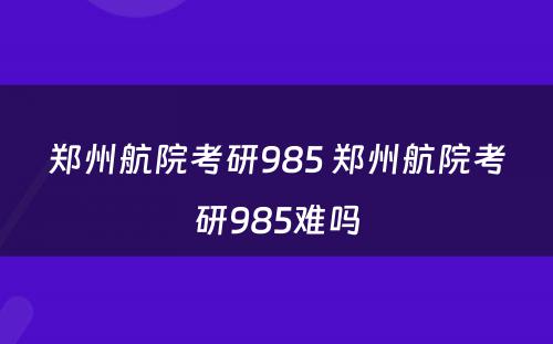 郑州航院考研985 郑州航院考研985难吗
