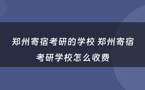 郑州寄宿考研的学校 郑州寄宿考研学校怎么收费