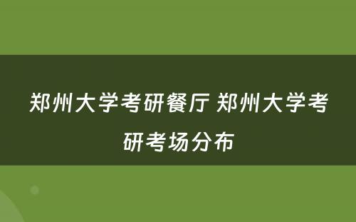 郑州大学考研餐厅 郑州大学考研考场分布
