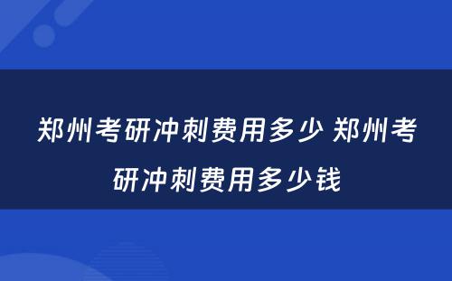 郑州考研冲刺费用多少 郑州考研冲刺费用多少钱