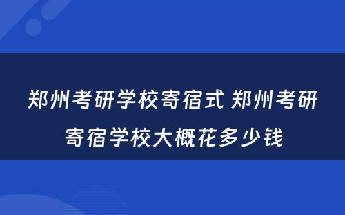 郑州考研学校寄宿式 郑州考研寄宿学校大概花多少钱