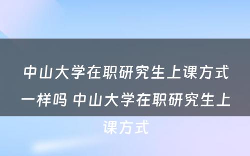 中山大学在职研究生上课方式一样吗 中山大学在职研究生上课方式