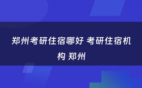 郑州考研住宿哪好 考研住宿机构 郑州