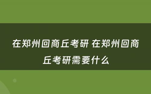 在郑州回商丘考研 在郑州回商丘考研需要什么