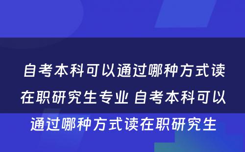 自考本科可以通过哪种方式读在职研究生专业 自考本科可以通过哪种方式读在职研究生