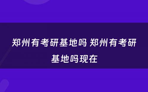 郑州有考研基地吗 郑州有考研基地吗现在