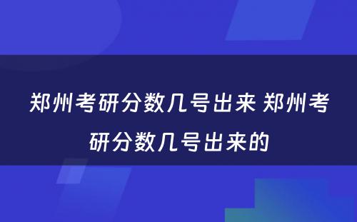 郑州考研分数几号出来 郑州考研分数几号出来的