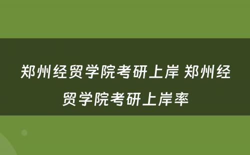 郑州经贸学院考研上岸 郑州经贸学院考研上岸率