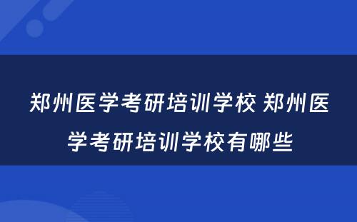 郑州医学考研培训学校 郑州医学考研培训学校有哪些