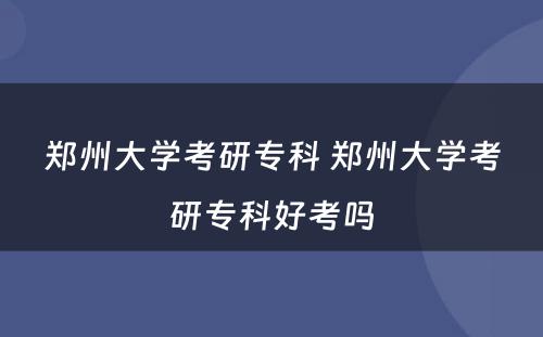 郑州大学考研专科 郑州大学考研专科好考吗