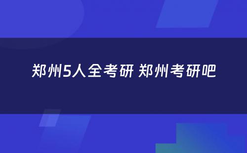 郑州5人全考研 郑州考研吧