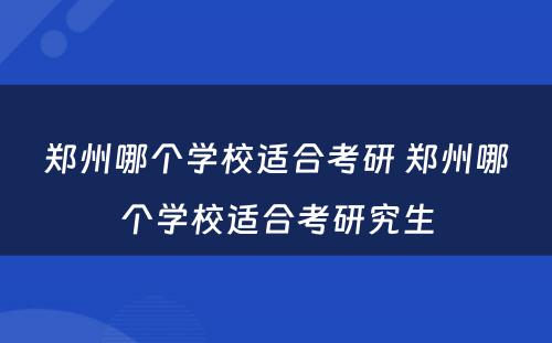 郑州哪个学校适合考研 郑州哪个学校适合考研究生