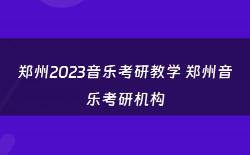 郑州2023音乐考研教学 郑州音乐考研机构