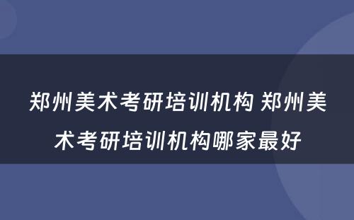 郑州美术考研培训机构 郑州美术考研培训机构哪家最好