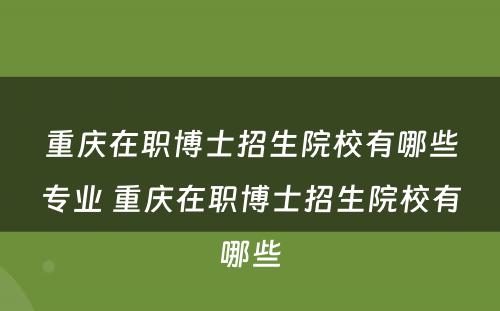 重庆在职博士招生院校有哪些专业 重庆在职博士招生院校有哪些