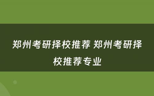 郑州考研择校推荐 郑州考研择校推荐专业