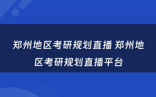 郑州地区考研规划直播 郑州地区考研规划直播平台