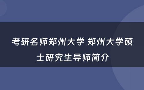 考研名师郑州大学 郑州大学硕士研究生导师简介