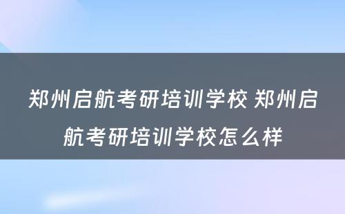 郑州启航考研培训学校 郑州启航考研培训学校怎么样
