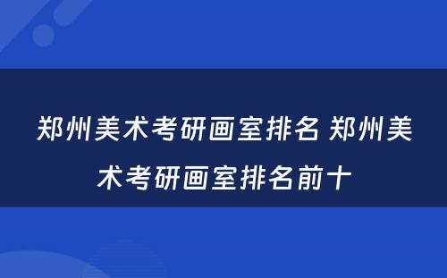 郑州美术考研画室排名 郑州美术考研画室排名前十