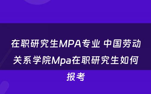 在职研究生MPA专业 中国劳动关系学院Mpa在职研究生如何报考