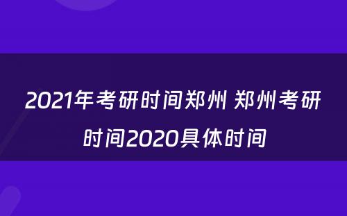 2021年考研时间郑州 郑州考研时间2020具体时间