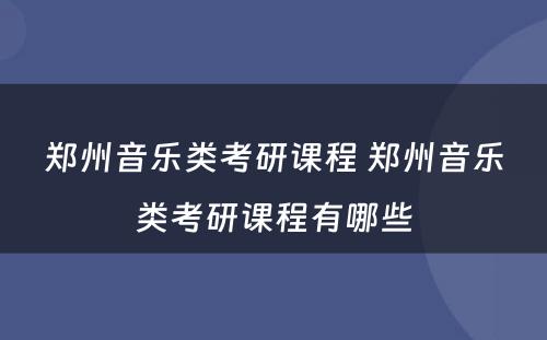 郑州音乐类考研课程 郑州音乐类考研课程有哪些