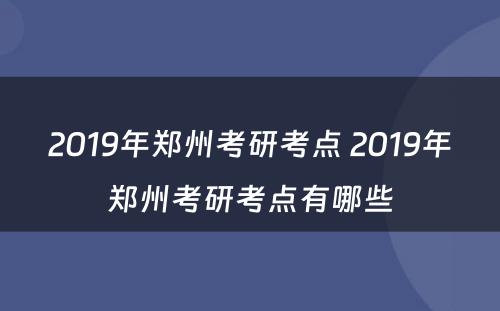 2019年郑州考研考点 2019年郑州考研考点有哪些