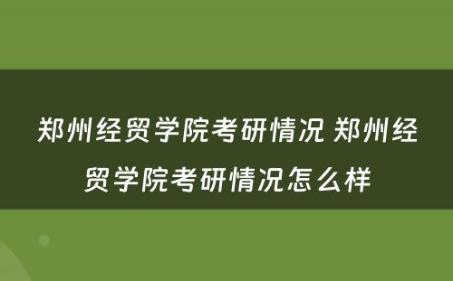 郑州经贸学院考研情况 郑州经贸学院考研情况怎么样