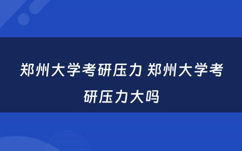 郑州大学考研压力 郑州大学考研压力大吗