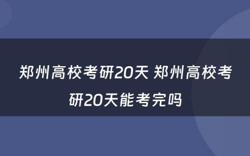 郑州高校考研20天 郑州高校考研20天能考完吗