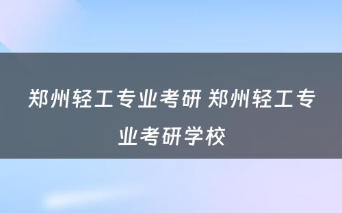 郑州轻工专业考研 郑州轻工专业考研学校