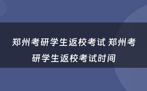 郑州考研学生返校考试 郑州考研学生返校考试时间