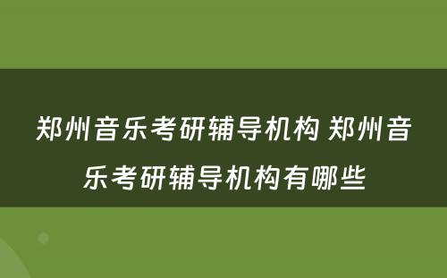 郑州音乐考研辅导机构 郑州音乐考研辅导机构有哪些