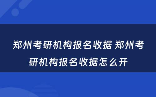 郑州考研机构报名收据 郑州考研机构报名收据怎么开