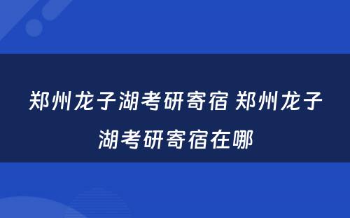 郑州龙子湖考研寄宿 郑州龙子湖考研寄宿在哪