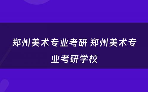 郑州美术专业考研 郑州美术专业考研学校