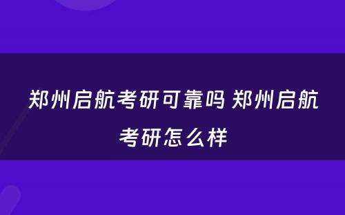 郑州启航考研可靠吗 郑州启航考研怎么样