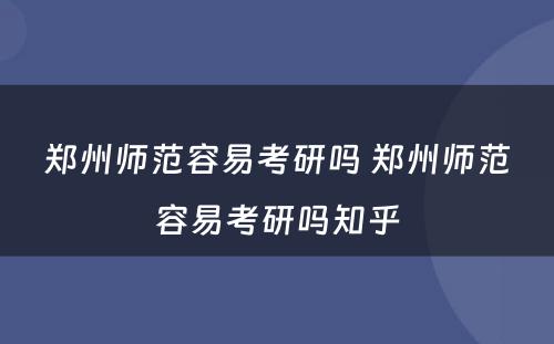 郑州师范容易考研吗 郑州师范容易考研吗知乎
