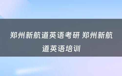 郑州新航道英语考研 郑州新航道英语培训