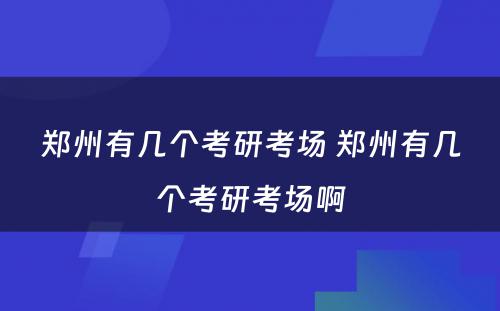 郑州有几个考研考场 郑州有几个考研考场啊
