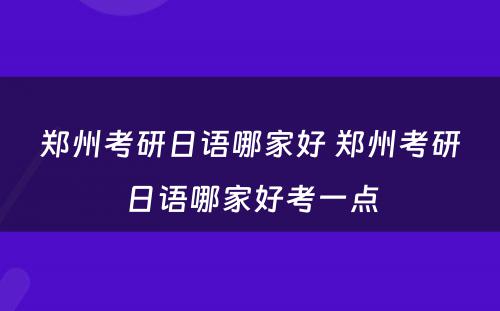 郑州考研日语哪家好 郑州考研日语哪家好考一点