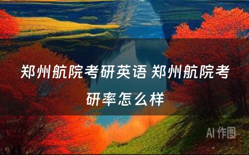 郑州航院考研英语 郑州航院考研率怎么样