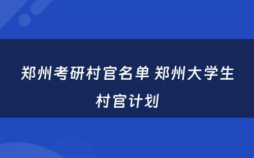 郑州考研村官名单 郑州大学生村官计划
