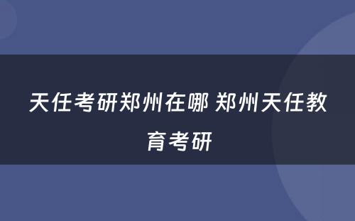 天任考研郑州在哪 郑州天任教育考研