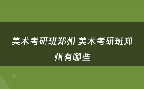 美术考研班郑州 美术考研班郑州有哪些