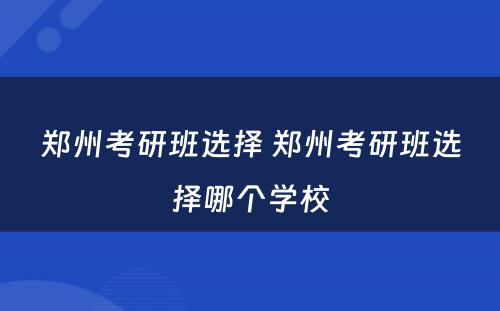 郑州考研班选择 郑州考研班选择哪个学校